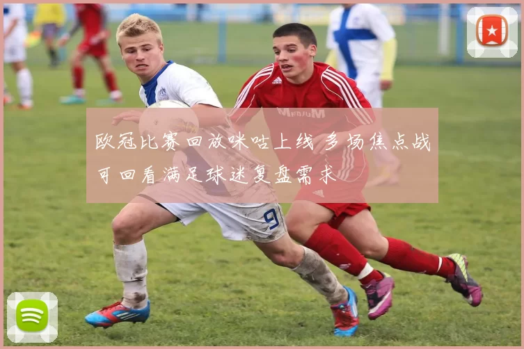 欧冠比赛回放咪咕上线 多场焦点战可回看满足球迷复盘需求