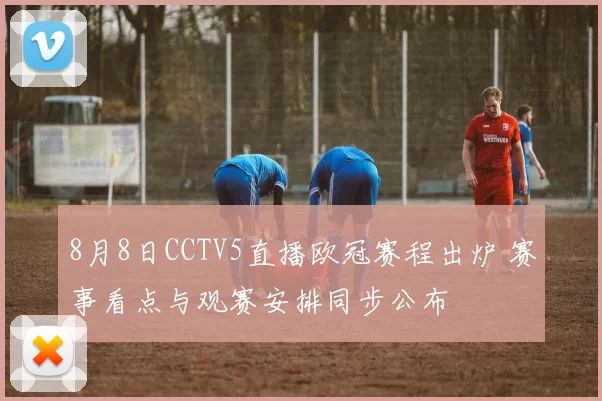 8月8日CCTV5直播欧冠赛程出炉 赛事看点与观赛安排同步公布