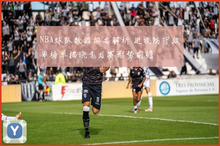 NBA球队数据排名解析 进攻防守效率榜单揭晓季后赛形势前瞻
