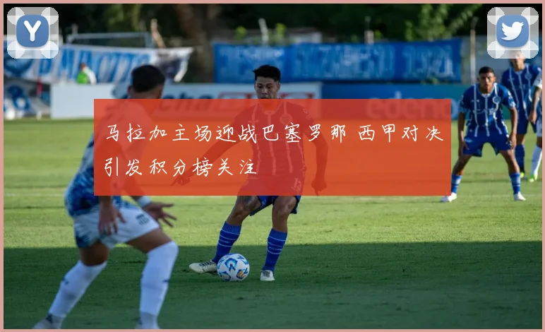 马拉加主场迎战巴塞罗那 西甲对决引发积分榜关注