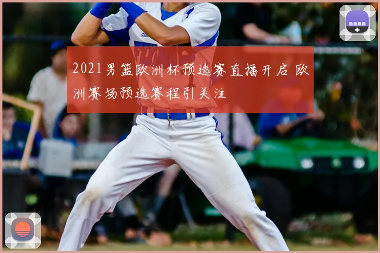 2021男篮欧洲杯预选赛直播开启 欧洲赛场预选赛程引关注