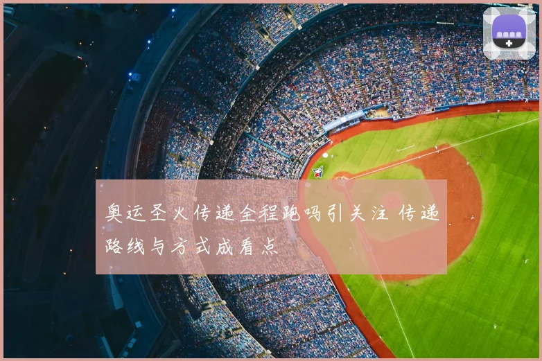 奥运圣火传递全程跑吗引关注 传递路线与方式成看点