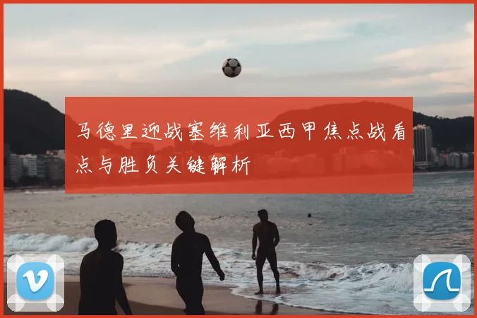 马德里迎战塞维利亚西甲焦点战看点与胜负关键解析