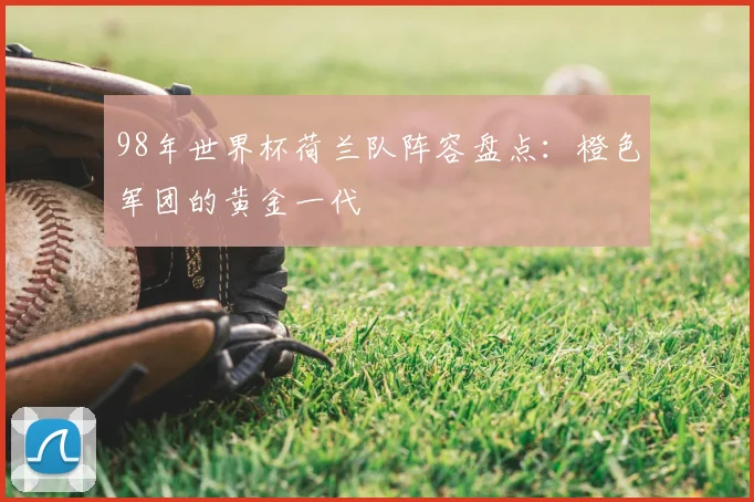 98年世界杯荷兰队阵容盘点:橙色军团的黄金一代