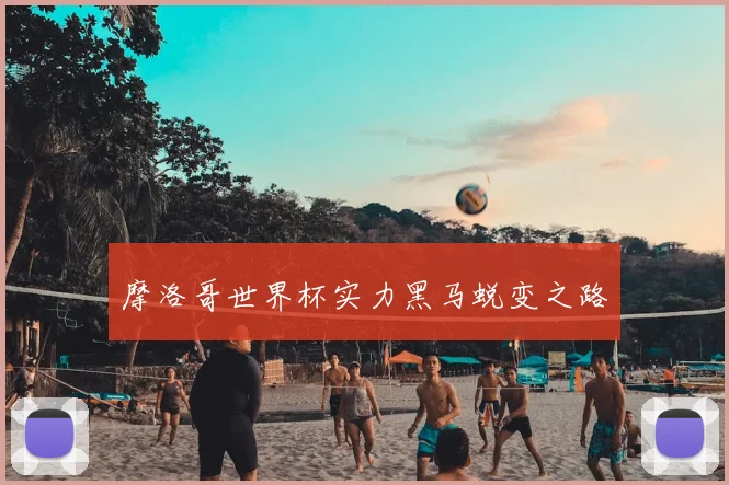 摩洛哥世界杯实力黑马蜕变之路