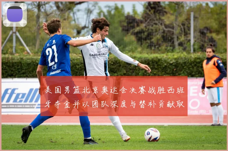 美国男篮北京奥运会决赛战胜西班牙夺金并以团队深度与替补贡献取胜