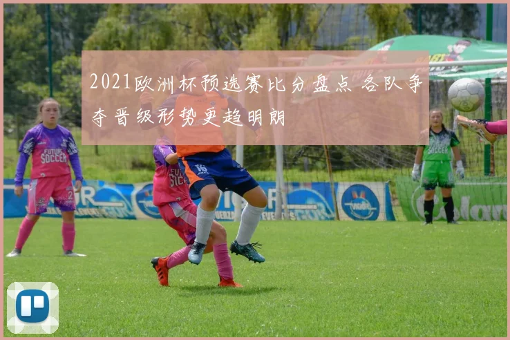 2021欧洲杯预选赛比分盘点 各队争夺晋级形势更趋明朗