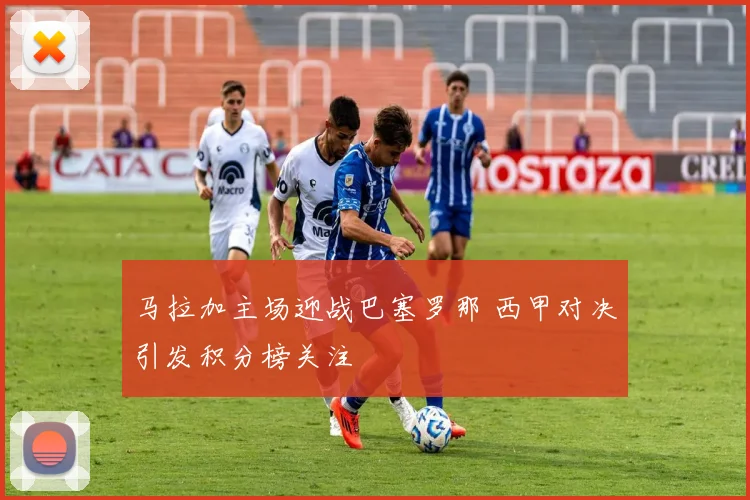 马拉加主场迎战巴塞罗那 西甲对决引发积分榜关注
