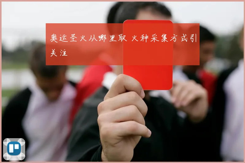 奥运圣火从哪里取 火种采集方式引关注