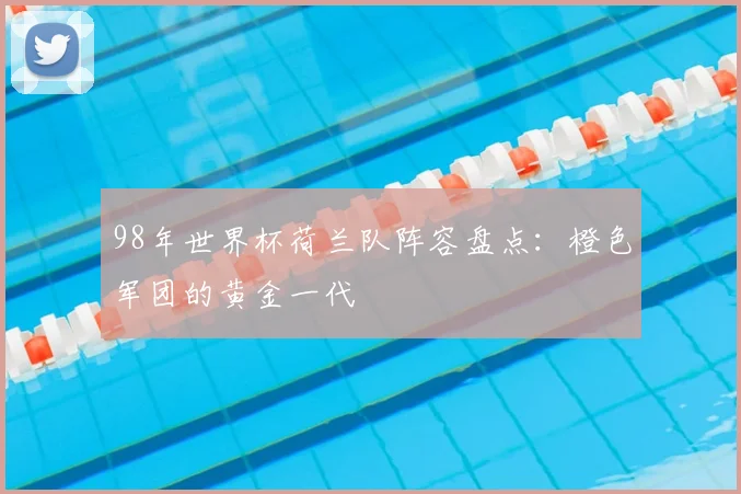 98年世界杯荷兰队阵容盘点:橙色军团的黄金一代
