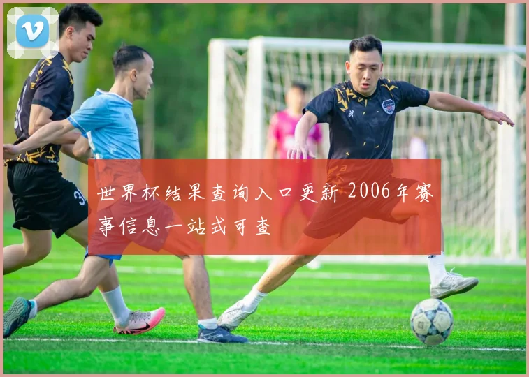 世界杯结果查询入口更新 2006年赛事信息一站式可查