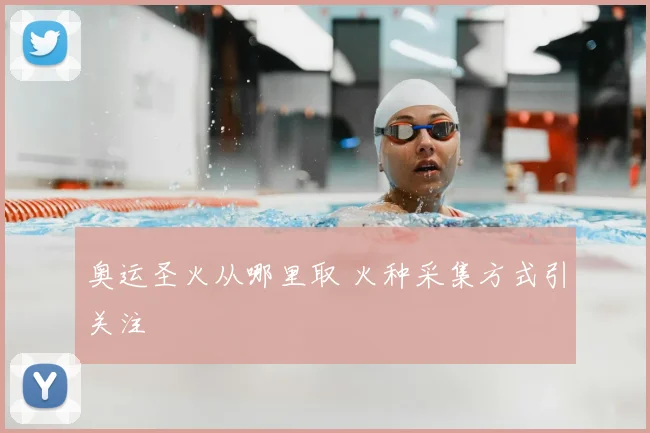奥运圣火从哪里取 火种采集方式引关注